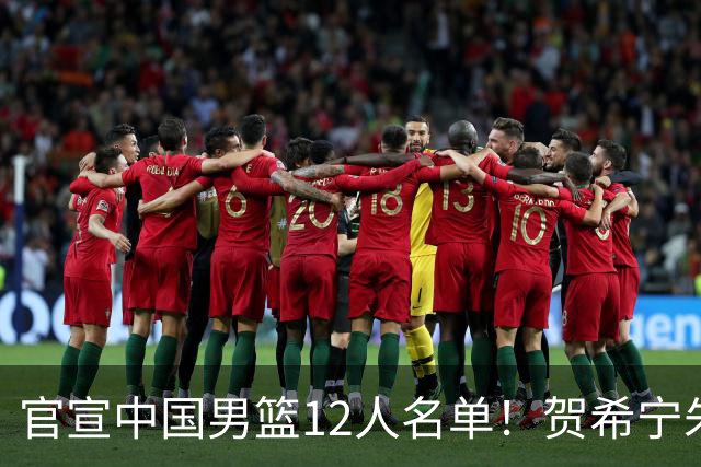 官宣中国男篮12人名单！贺希宁朱俊龙曾凡博落选，考察庞峥麟徐昕